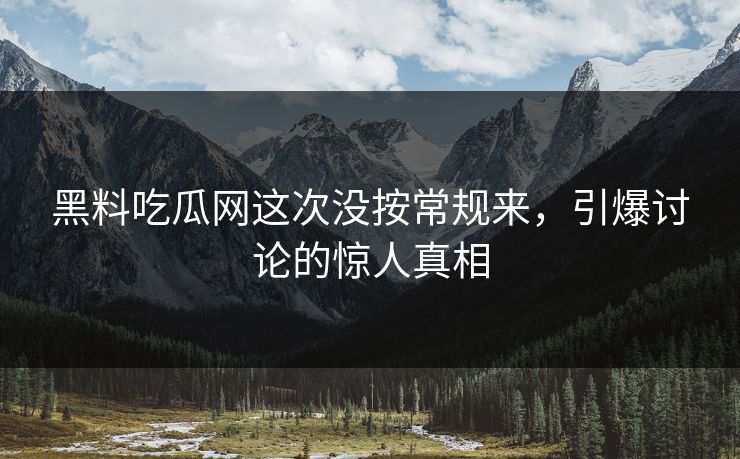 黑料吃瓜网这次没按常规来，引爆讨论的惊人真相