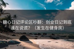 糖心日记评论区吵翻：创业日记到底谁在说谎？（发生在健身房）