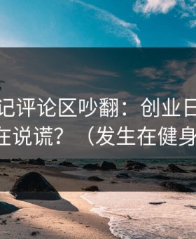 糖心日记评论区吵翻：创业日记到底谁在说谎？（发生在健身房）