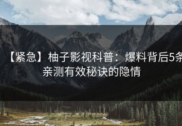 【紧急】柚子影视科普：爆料背后5条亲测有效秘诀的隐情