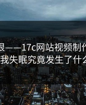 这波太狠——17c网站视频制作这波猛到我失眠究竟发生了什么？