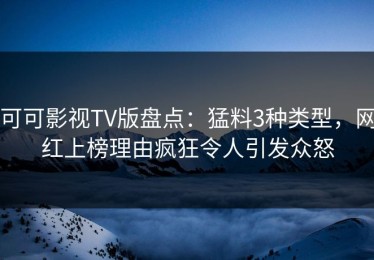 可可影视TV版盘点：猛料3种类型，网红上榜理由疯狂令人引发众怒