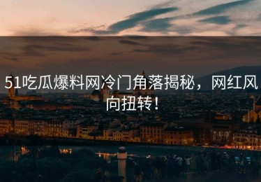 51吃瓜爆料网冷门角落揭秘，网红风向扭转！