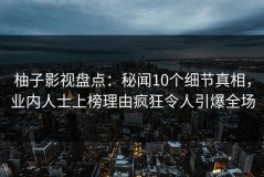 柚子影视盘点：秘闻10个细节真相，业内人士上榜理由疯狂令人引爆全场