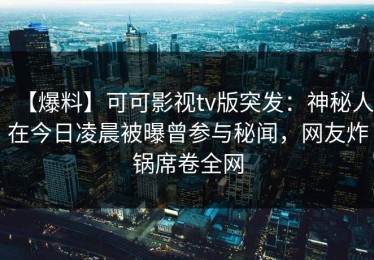 【爆料】可可影视tv版突发：神秘人在今日凌晨被曝曾参与秘闻，网友炸锅席卷全网