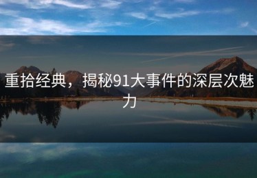 重拾经典，揭秘91大事件的深层次魅力