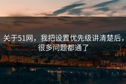 关于51网，我把设置优先级讲清楚后，很多问题都通了