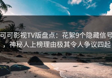 可可影视TV版盘点：花絮9个隐藏信号，神秘人上榜理由极其令人争议四起
