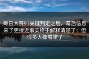 每日大赛91关键判定之后，幕后信息来了更接近事实终于解释清楚了：但很多人都看错了