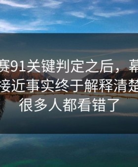 每日大赛91关键判定之后，幕后信息来了更接近事实终于解释清楚了：但很多人都看错了