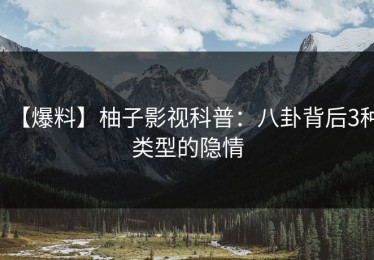【爆料】柚子影视科普：八卦背后3种类型的隐情