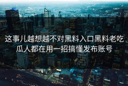 这事儿越想越不对黑料入口黑料老吃瓜人都在用一招搞懂发布账号