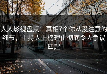 人人影视盘点：真相7个你从没注意的细节，主持人上榜理由彻底令人争议四起