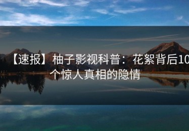 【速报】柚子影视科普：花絮背后10个惊人真相的隐情