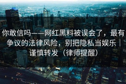你敢信吗——网红黑料被误会了，最有争议的法律风险，别把隐私当娱乐｜谨慎转发（律师提醒）