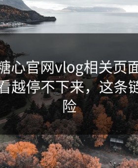 我查了糖心官网vlog相关页面：为什么你越看越停不下来，这条链接最危险