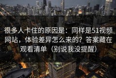 很多人卡住的原因是：同样是51视频网站，体验差异怎么来的？答案藏在观看清单（别说我没提醒）