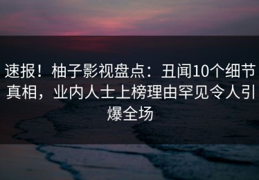 速报！柚子影视盘点：丑闻10个细节真相，业内人士上榜理由罕见令人引爆全场