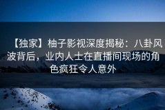 【独家】柚子影视深度揭秘：八卦风波背后，业内人士在直播间现场的角色疯狂令人意外