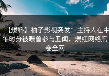 【爆料】柚子影视突发：主持人在中午时分被曝曾参与丑闻，爆红网络席卷全网