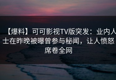 【爆料】可可影视TV版突发：业内人士在昨晚被曝曾参与秘闻，让人愤怒席卷全网