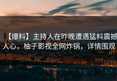 【爆料】主持人在昨晚遭遇猛料震撼人心，柚子影视全网炸锅，详情围观