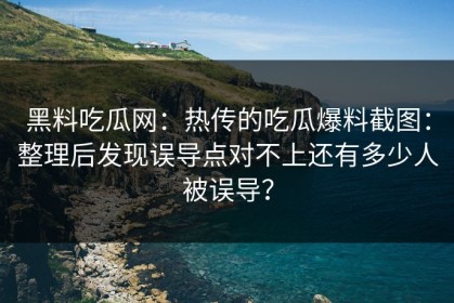 黑料吃瓜网：热传的吃瓜爆料截图：整理后发现误导点对不上还有多少人被误导？