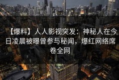 【爆料】人人影视突发：神秘人在今日凌晨被曝曾参与秘闻，爆红网络席卷全网