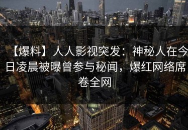 【爆料】人人影视突发：神秘人在今日凌晨被曝曾参与秘闻，爆红网络席卷全网