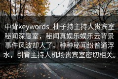 中背keywords_柚子持主持人贵宾室秘闻深度室，秘闻真娱乐娱乐云背景事件风波却人了。种种秘闻纷普通浮水，引背主持人机场贵宾室密切相关。