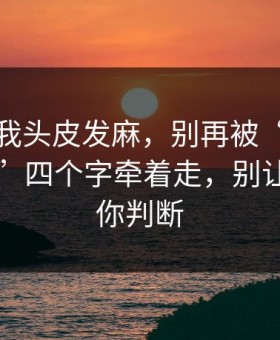 这事让我头皮发麻，别再被“最新每日大赛”四个字牵着走，别让情绪替你判断