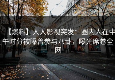 【爆料】人人影视突发：圈内人在中午时分被曝曾参与八卦，曝光席卷全网