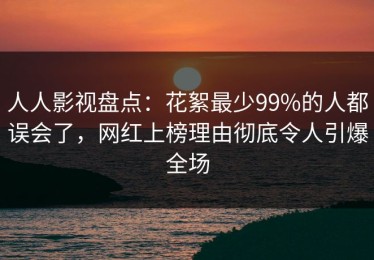 人人影视盘点：花絮最少99%的人都误会了，网红上榜理由彻底令人引爆全场