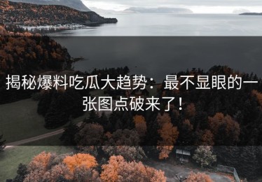 揭秘爆料吃瓜大趋势：最不显眼的一张图点破来了！