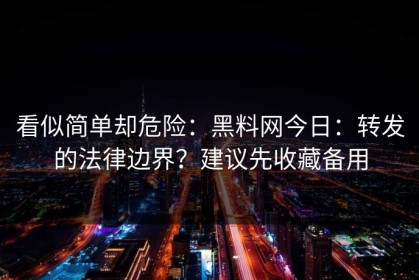 看似简单却危险：黑料网今日：转发的法律边界？建议先收藏备用