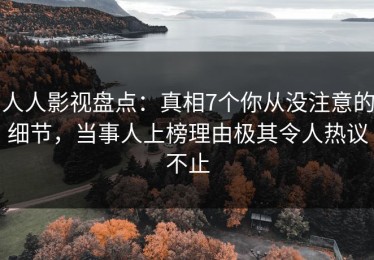 人人影视盘点：真相7个你从没注意的细节，当事人上榜理由极其令人热议不止