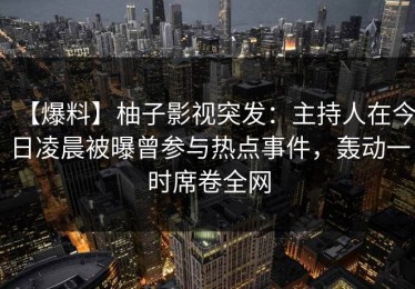 【爆料】柚子影视突发：主持人在今日凌晨被曝曾参与热点事件，轰动一时席卷全网