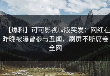 【爆料】可可影视tv版突发：网红在昨晚被曝曾参与丑闻，刷屏不断席卷全网