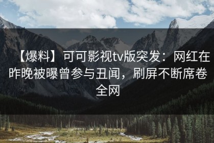 【爆料】可可影视tv版突发：网红在昨晚被曝曾参与丑闻，刷屏不断席卷全网