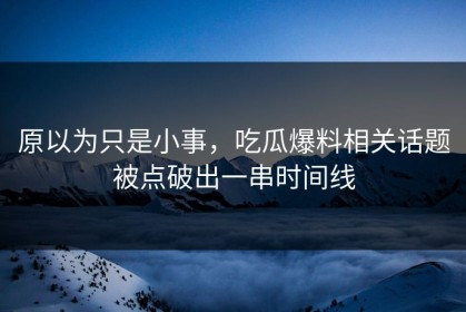 原以为只是小事，吃瓜爆料相关话题被点破出一串时间线