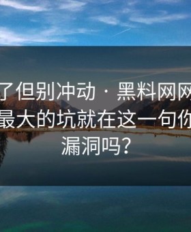 太离谱了但别冲动 · 黑料网网红黑料刷屏 · 最大的坑就在这一句你能看出漏洞吗？