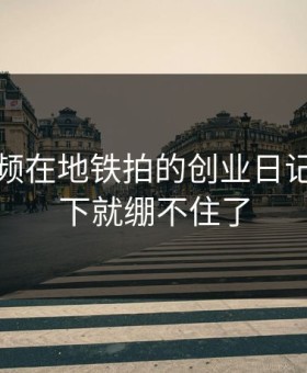 蘑菇视频在地铁拍的创业日记，我一下就绷不住了