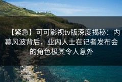 【紧急】可可影视tv版深度揭秘：内幕风波背后，业内人士在记者发布会的角色极其令人意外