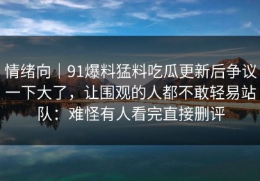 情绪向｜91爆料猛料吃瓜更新后争议一下大了，让围观的人都不敢轻易站队：难怪有人看完直接删评