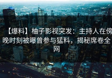 【爆料】柚子影视突发：主持人在傍晚时刻被曝曾参与猛料，揭秘席卷全网