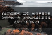 你以为是运气，其实：91官网最容易被误会的一点：加载体验其实写得很清楚（不服你来试）
