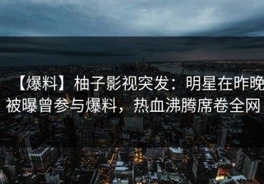 【爆料】柚子影视突发：明星在昨晚被曝曾参与爆料，热血沸腾席卷全网