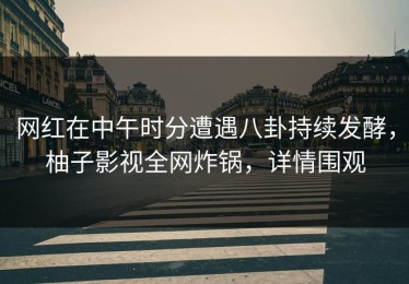 网红在中午时分遭遇八卦持续发酵，柚子影视全网炸锅，详情围观