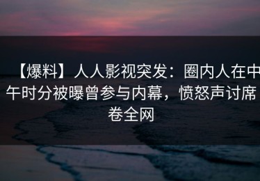 【爆料】人人影视突发：圈内人在中午时分被曝曾参与内幕，愤怒声讨席卷全网