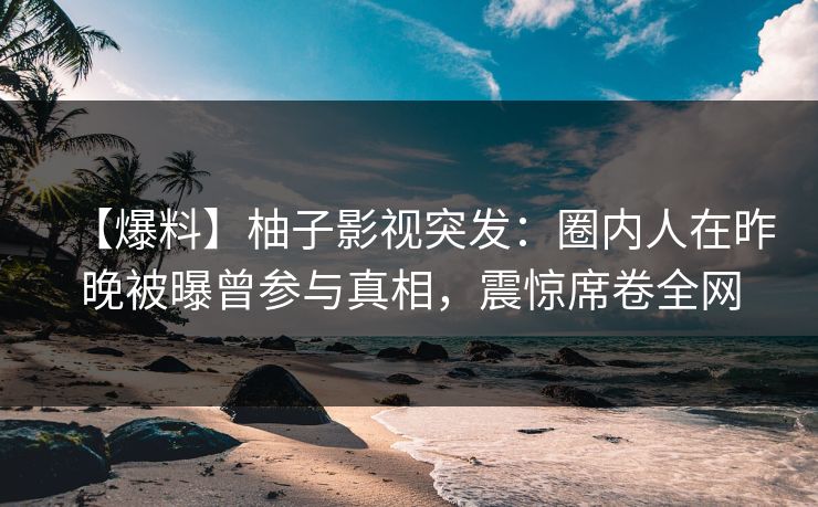 【爆料】柚子影视突发：圈内人在昨晚被曝曾参与真相，震惊席卷全网